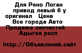 Для Рено Логан1 привод левый б/у оригинал › Цена ­ 4 000 - Все города Авто » Продажа запчастей   . Адыгея респ.